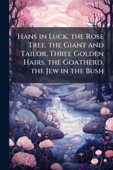 Hans in Luck. the Rose Tree. the Giant and Tailor. Three Golden Hairs. the Goatherd. the Jew in the Bush