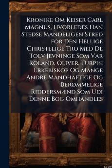Kronike Om Keiser Carl Magnus Hvorledes Han Stedse Mandeligen Stred for Den Hellige Christelige Tro Med De Tolv Jevninge Som Var Roland Oliver Turpin Erkebiskop Og Mange Andre Mandhaftige Og Berømmelige Riddersmænd Som Udi Denne Bog Omhandles