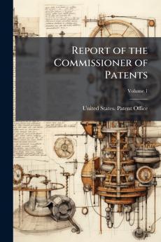 Report of the Commissioner of Patents; Volume 1
