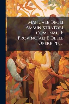 Manuale Degli Amministratori Comunali E Provinciali E Delle Opere Pie ...