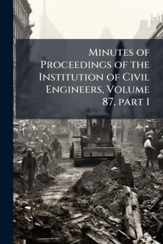 Minutes of Proceedings of the Institution of Civil Engineers Volume 87 part 1