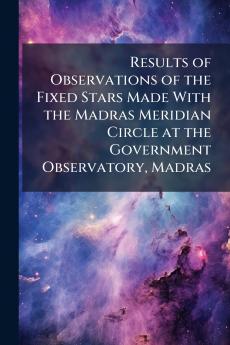 Results of Observations of the Fixed Stars Made With the Madras Meridian Circle at the Government Observatory Madras