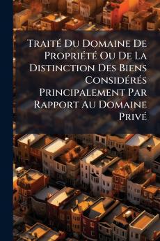 Traité Du Domaine De Propriété Ou De La Distinction Des Biens Considérés Principalement Par Rapport Au Domaine Privé