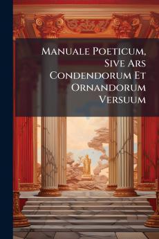 Manuale Poeticum Sive Ars Condendorum Et Ornandorum Versuum