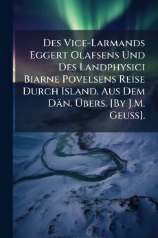 Des Vice-Larmands Eggert Olafsens Und Des Landphysici Biarne Povelsens Reise Durch Island. Aus Dem Dän. Übers. [By J.M. Geuss].
