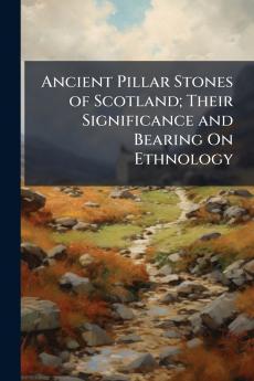 Ancient Pillar Stones of Scotland; Their Significance and Bearing On Ethnology