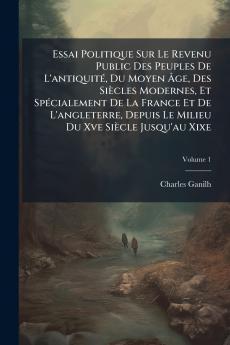 Essai Politique Sur Le Revenu Public Des Peuples De L'antiquité Du Moyen Âge Des Siècles Modernes Et Spécialement De La France Et De L'angleterre Depuis Le Milieu Du Xve Siècle Jusqu'au Xixe; Volume 1