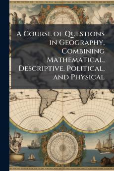 A Course of Questions in Geography Combining Mathematical Descriptive Political and Physical