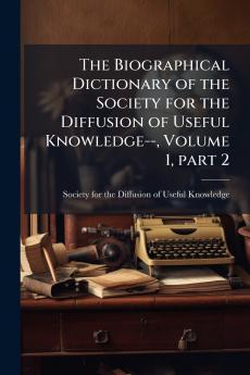 The Biographical Dictionary of the Society for the Diffusion of Useful Knowledge-- Volume 1 part 2