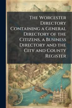 The Worcester Directory Containing a General Directory of the Citizens a Business Directory and the City and County Register