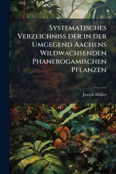 Systematisches Verzeichniss der in der Umgegend Aachens Wildwachsenden Phanerogamischen Pflanzen