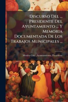 Discurso Del ... Presidente Del Ayuntamiento ... Y Memoria Documentada De Los Trabajos Municipales ...