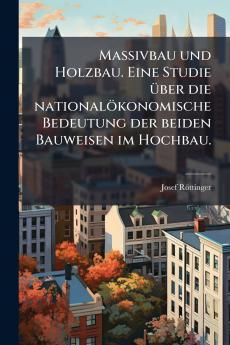 Massivbau und Holzbau. Eine Studie über die nationalökonomische Bedeutung der beiden Bauweisen im Hochbau.
