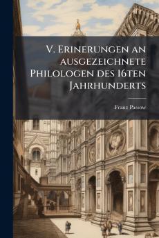 V. Erinerungen an ausgezeichnete Philologen des 16ten Jahrhunderts