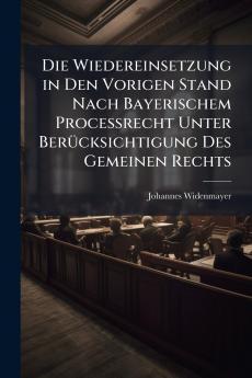 Die Wiedereinsetzung in Den Vorigen Stand Nach Bayerischem Processrecht Unter Berücksichtigung Des Gemeinen Rechts