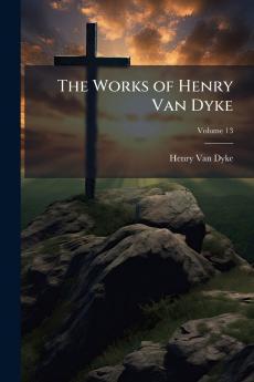 The Works of Henry Van Dyke; Volume 13