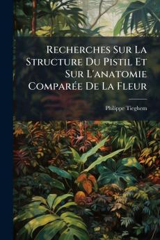 Recherches Sur La Structure Du Pistil Et Sur L'anatomie Comparée De La Fleur