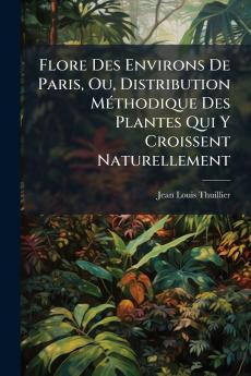 Flore Des Environs De Paris Ou Distribution Méthodique Des Plantes Qui Y Croissent Naturellement