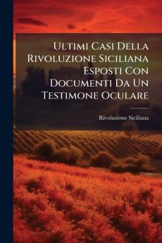 Ultimi Casi Della Rivoluzione Siciliana Esposti Con Documenti Da Un Testimone Oculare