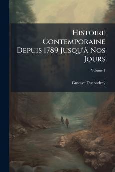 Histoire Contemporaine Depuis 1789 Jusqu'à Nos Jours; Volume 1