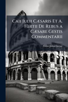 Caii Julii Cæsaris Et A. Hirtii De Rebus a Cæsare Gestis Commentarii