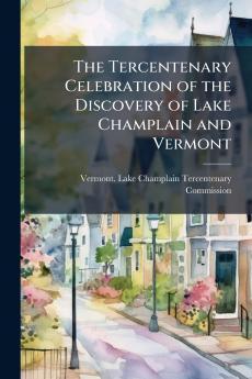 The Tercentenary Celebration of the Discovery of Lake Champlain and Vermont