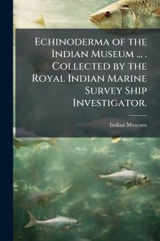 Echinoderma of the Indian Museum ... . Collected by the Royal Indian Marine Survey Ship Investigator.