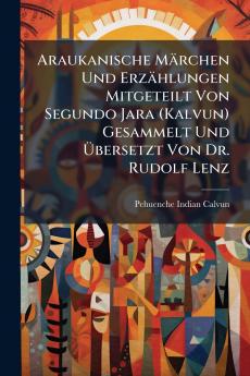 Araukanische Märchen Und Erzählungen Mitgeteilt Von Segundo Jara (Kalvun) Gesammelt Und Übersetzt Von Dr. Rudolf Lenz