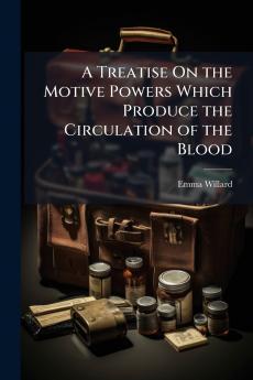 A Treatise On the Motive Powers Which Produce the Circulation of the Blood