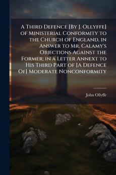 A Third Defence [By J. Ollyffe] of Ministerial Conformity to the Church of England in Answer to Mr. Calamy's Objections Against the Former; in a Letter Annext to His Third Part of [A Defence Of] Moderate Nonconformity