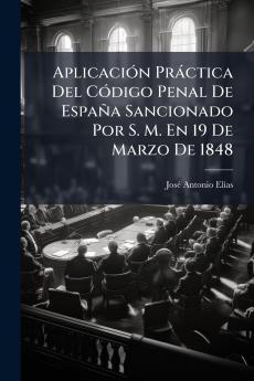 Aplicación Práctica Del Código Penal De España Sancionado Por S. M. En 19 De Marzo De 1848
