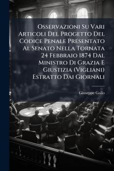 Osservazioni Su Vari Articoli Del Progetto Del Codice Penale Presentato Al Senato Nella Tornata 24 Febbraio 1874 Dal Ministro Di Grazia E Giustizia (Vigliani) Estratto Dai Giornali