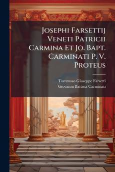 Josephi Farsettij Veneti Patricii Carmina Et Jo. Bapt. Carminati P. V. Proteus