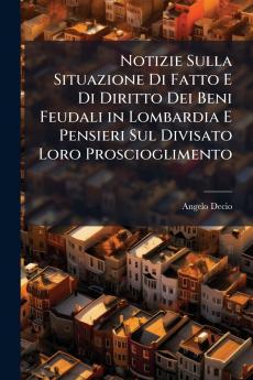 Notizie Sulla Situazione Di Fatto E Di Diritto Dei Beni Feudali in Lombardia E Pensieri Sul Divisato Loro Proscioglimento