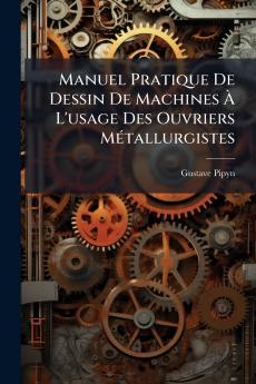 Manuel Pratique De Dessin De Machines À L'usage Des Ouvriers Métallurgistes