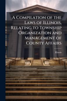 A Compilation of the Laws of Illinois Relating to Township Organization and Management of County Affairs