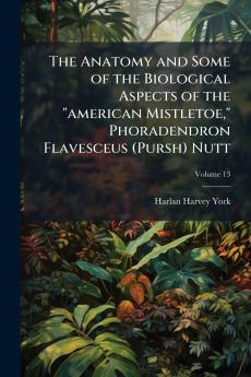 The Anatomy and Some of the Biological Aspects of the american Mistletoe Phoradendron Flavesceus (Pursh) Nutt; Volume 13