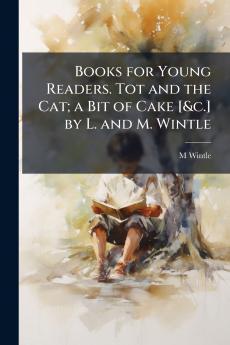 Books for Young Readers. Tot and the Cat; a Bit of Cake [&c.] by L. and M. Wintle