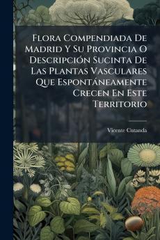 Flora Compendiada De Madrid Y Su Provincia O Descripción Sucinta De Las Plantas Vasculares Que Espontáneamente Crecen En Este Territorio