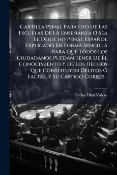 Cartilla Penal Para Uso De Las Escuelas De 1.A Enseñanza Ó Sea El Derecho Penal Español Explicado En Forma Sencilla Para Que Todos Los Ciudadanos Puedan Tener De Él Conocimiento Y De Los Hechos Que Constituyen Delitos Ó Faltas Y Su Castigo Corres...