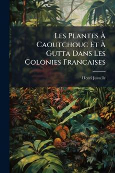 Les Plantes À Caoutchouc Et À Gutta Dans Les Colonies Francaises