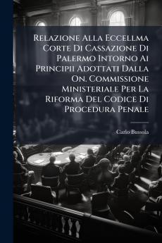 Relazione Alla Eccellma Corte Di Cassazione Di Palermo Intorno Ai Principii Adottati Dalla On. Commissione Ministeriale Per La Riforma Del Codice Di Procedura Penale
