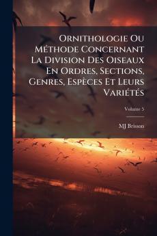 Ornithologie Ou Méthode Concernant La Division Des Oiseaux En Ordres Sections Genres Espèces Et Leurs Variétés; Volume 5