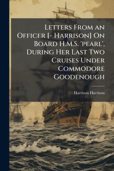 Letters From an Officer [- Harrison] On Board H.M.S. 'pearl' During Her Last Two Cruises Under Commodore Goodenough