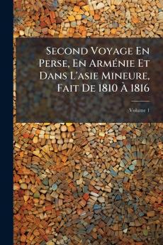 Second Voyage En Perse En Arménie Et Dans L'asie Mineure Fait De 1810 À 1816; Volume 1