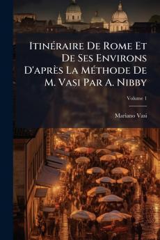 Itinéraire De Rome Et De Ses Environs D'après La Méthode De M. Vasi Par A. Nibby; Volume 1