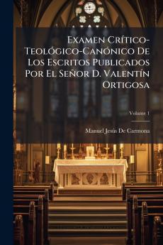 Examen Crítico-Teológico-Canónico De Los Escritos Publicados Por El Señor D. Valentín Ortigosa; Volume 1