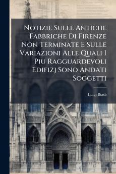 Notizie Sulle Antiche Fabbriche Di Firenze Non Terminate E Sulle Variazioni Alle Quali I Piu Ragguardevoli Edifizj Sono Andati Soggetti