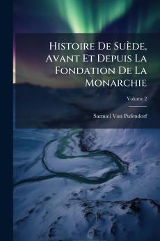 Histoire De Suède Avant Et Depuis La Fondation De La Monarchie; Volume 2