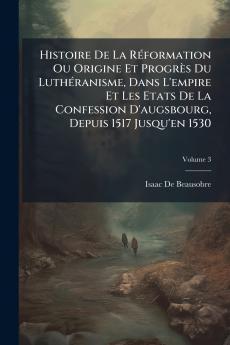 Histoire De La Réformation Ou Origine Et Progrès Du Luthéranisme Dans L'empire Et Les Etats De La Confession D'augsbourg Depuis 1517 Jusqu'en 1530; Volume 3